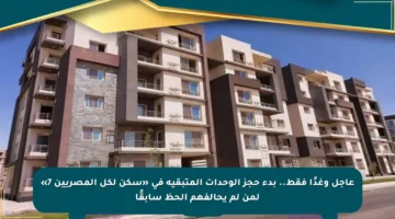 عاجل وغدًا فقط.. بدء حجز الوحدات المتبقية في «سكن لكل المصريين 7» لمن لم يحالفهم الحظ سابقًا